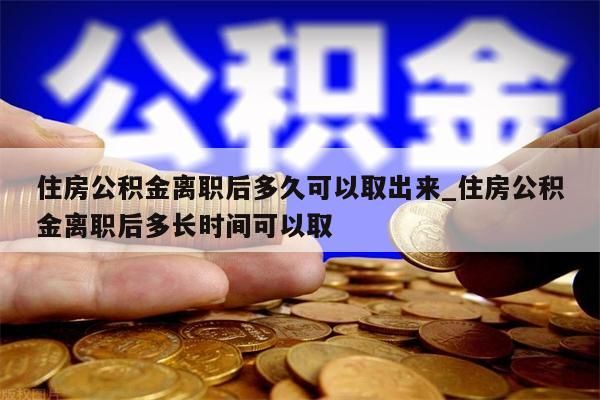 住房公积金离职后多久可以取出来_住房公积金离职后多长时间可以取